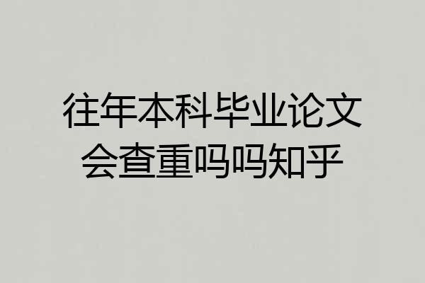 往年本科毕业论文会查重吗吗知乎