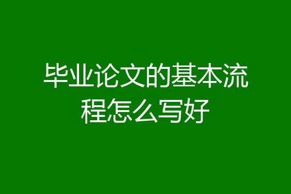 毕业论文的基本流程怎么写好