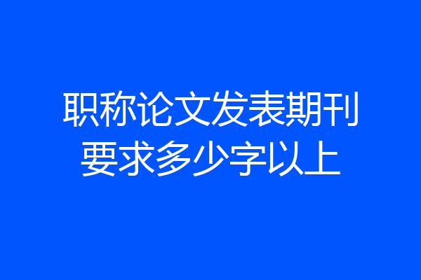 职称论文发表期刊要求多少字以上
