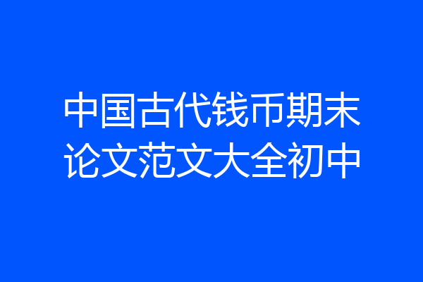 中国古代钱币期末论文范文大全初中