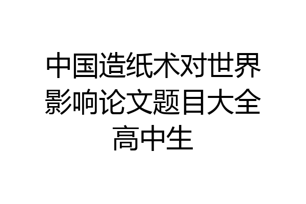 中国造纸术对世界影响论文题目大全高中生