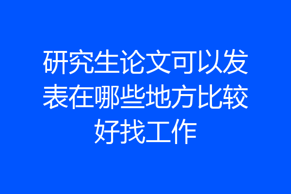 研究生论文可以发表在哪些地方比较好找工作
