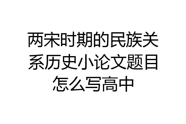 两宋时期的民族关系历史小论文题目怎么写高中