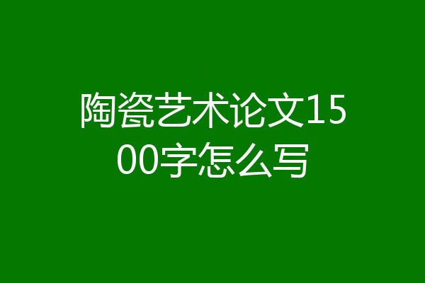 陶瓷艺术论文1500字怎么写