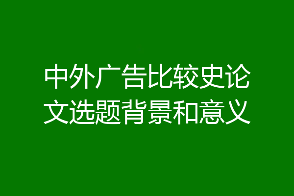 中外广告比较史论文选题背景和意义