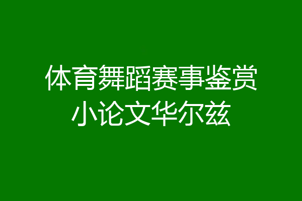 体育舞蹈赛事鉴赏小论文华尔兹