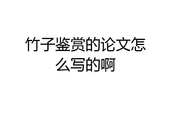 竹子鉴赏的论文怎么写的啊