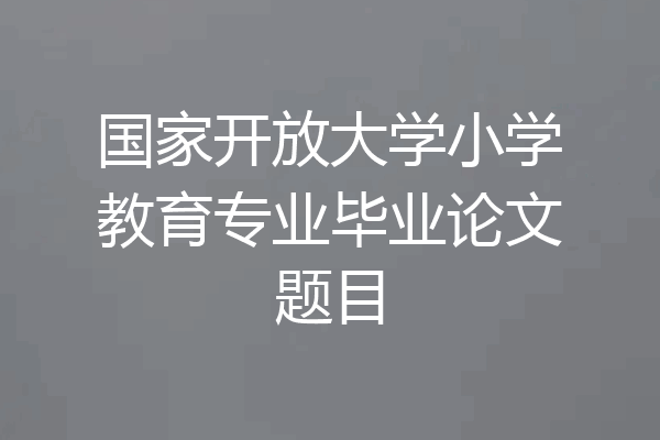 国家开放大学小学教育专业毕业论文题目