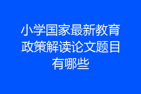 小学国家最新教育政策解读论文题目有哪些