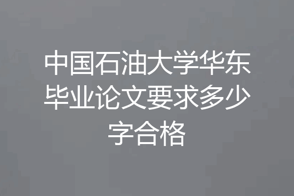 中国石油大学华东毕业论文要求多少字合格