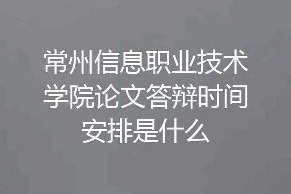 常州信息职业技术学院论文答辩时间安排是什么