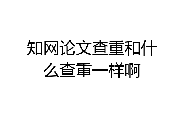 知网论文查重和什么查重一样啊
