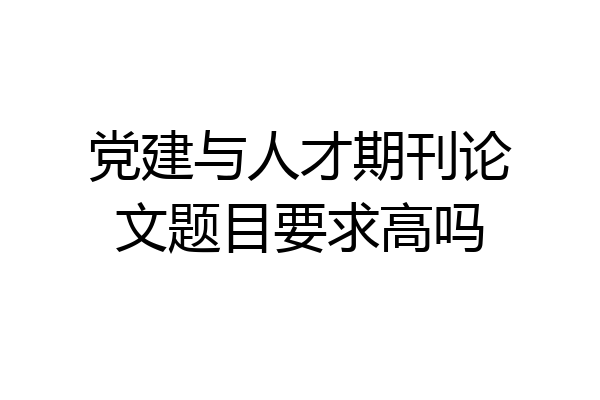 党建与人才期刊论文题目要求高吗