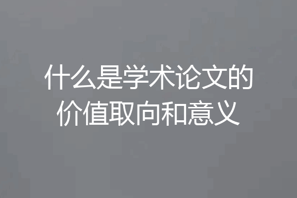 什么是学术论文的价值取向和意义