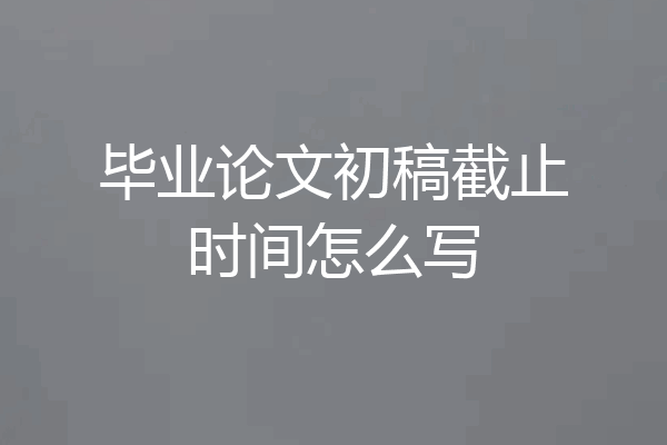 毕业论文初稿截止时间怎么写