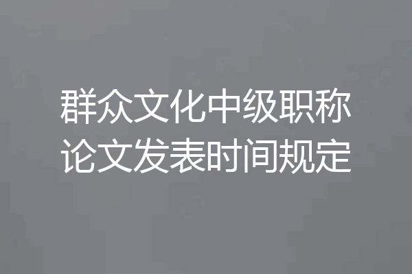 群众文化中级职称论文发表时间规定