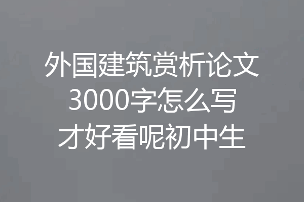 外国建筑赏析论文3000字怎么写才好看呢初中生