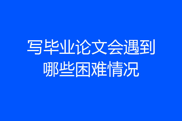 写毕业论文会遇到哪些困难情况