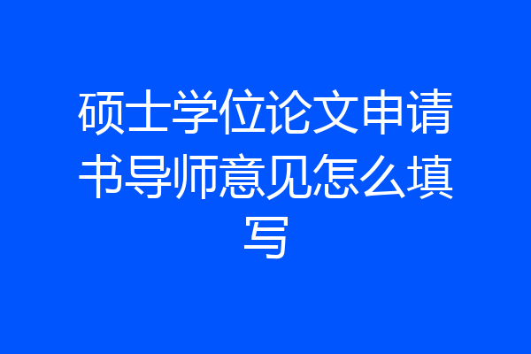 硕士学位论文申请书导师意见怎么填写
