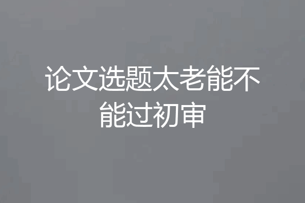 论文选题太老能不能过初审