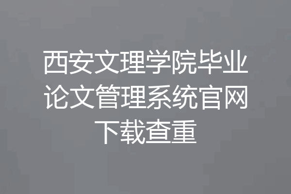 西安文理学院毕业论文管理系统官网下载查重