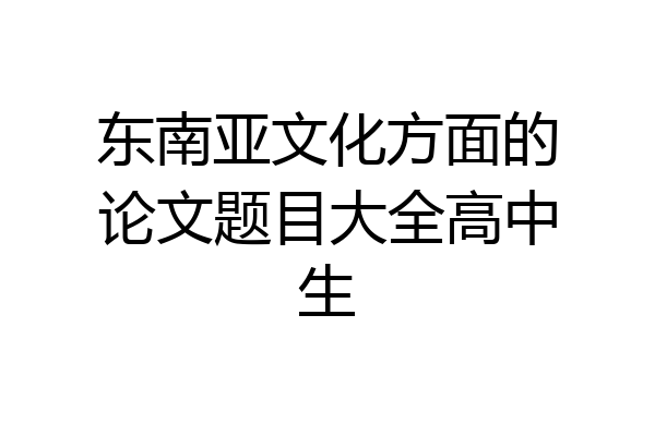 东南亚文化方面的论文题目大全高中生