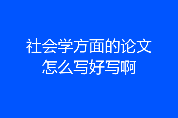 社会学方面的论文怎么写好写啊