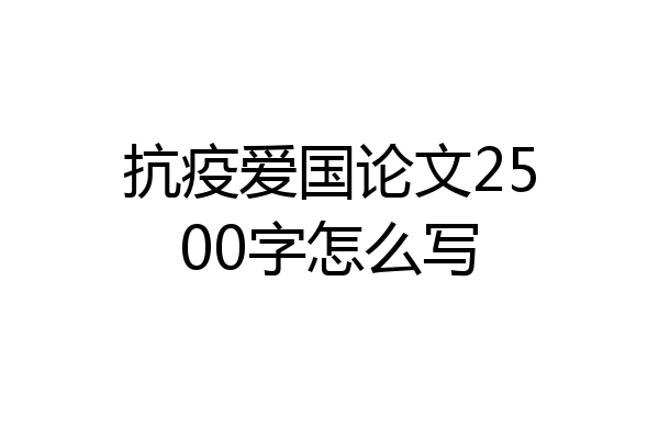 抗疫爱国论文2500字怎么写