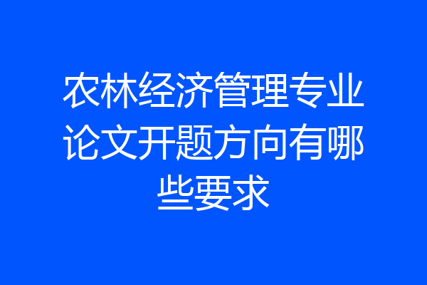 农林经济管理专业论文开题方向有哪些要求
