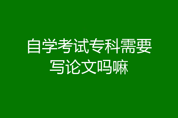 自学考试专科需要写论文吗嘛