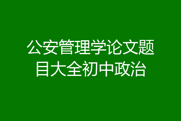 公安管理学论文题目大全初中政治