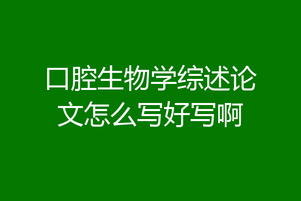口腔生物学综述论文怎么写好写啊