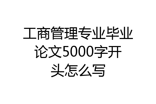 工商管理专业毕业论文5000字开头怎么写
