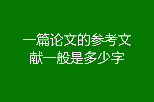 一篇论文的参考文献一般是多少字