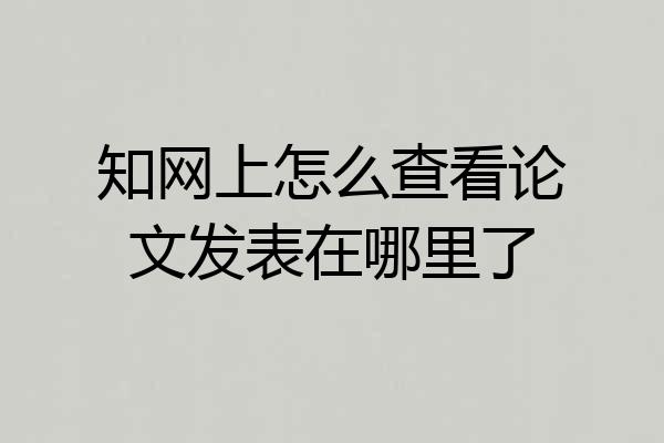 知网上怎么查看论文发表在哪里了