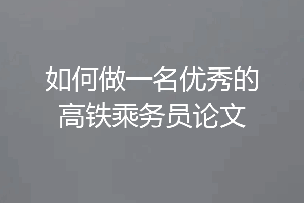 如何做一名优秀的高铁乘务员论文