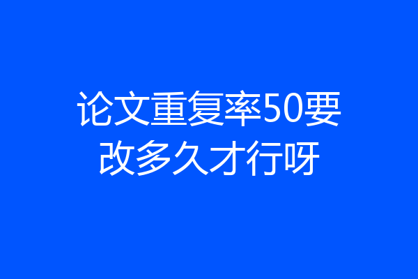 论文重复率50要改多久才行呀