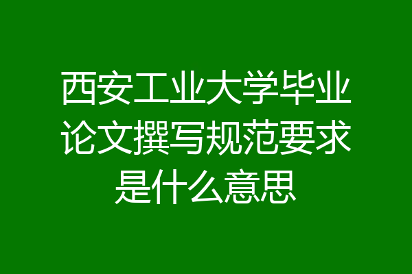 西安工业大学毕业论文撰写规范要求是什么意思
