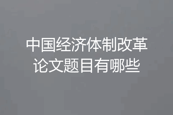 中国经济体制改革论文题目有哪些