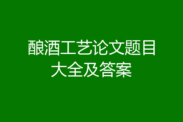 酿酒工艺论文题目大全及答案