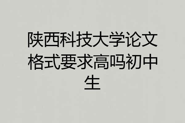 陕西科技大学论文格式要求高吗初中生