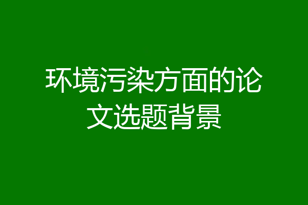 环境污染方面的论文选题背景