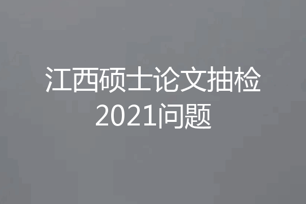 江西硕士论文抽检2021问题