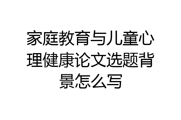 家庭教育与儿童心理健康论文选题背景怎么写