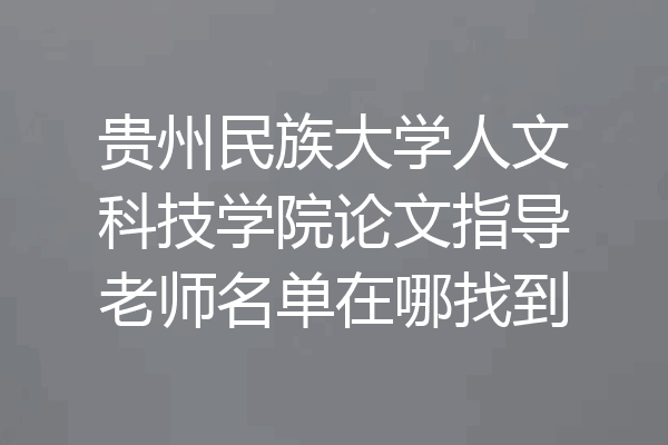 贵州民族大学人文科技学院论文指导老师名单在哪找到