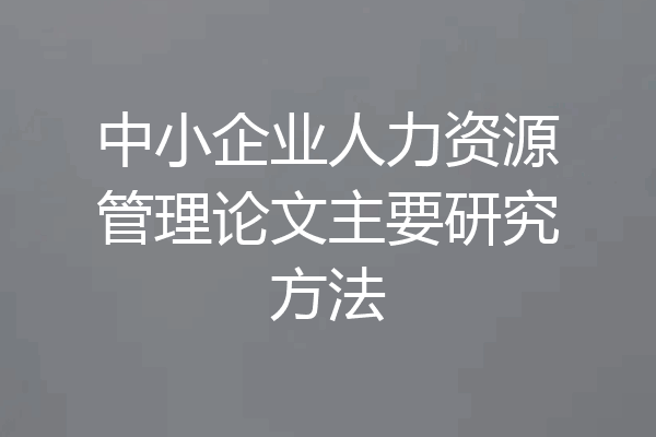中小企业人力资源管理论文主要研究方法