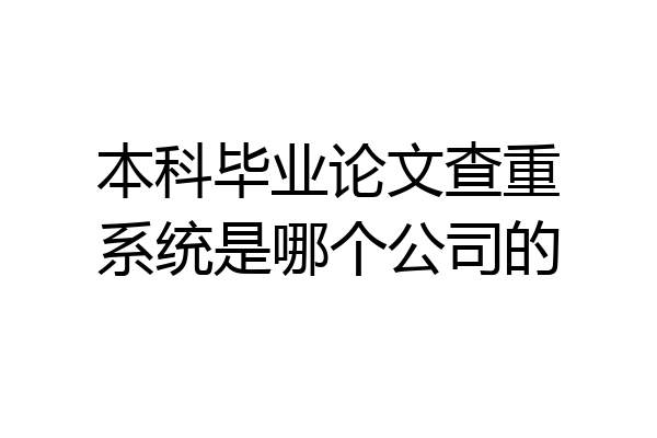 本科毕业论文查重系统是哪个公司的
