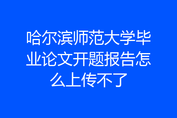 哈尔滨师范大学毕业论文开题报告怎么上传不了
