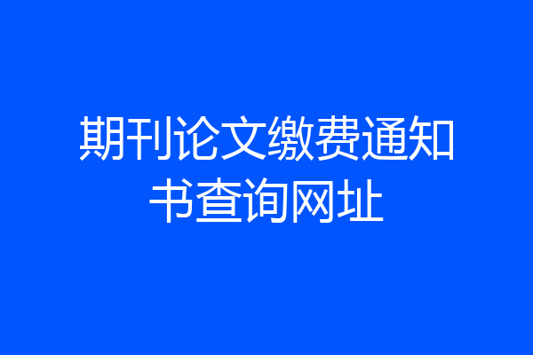 期刊论文缴费通知书查询网址