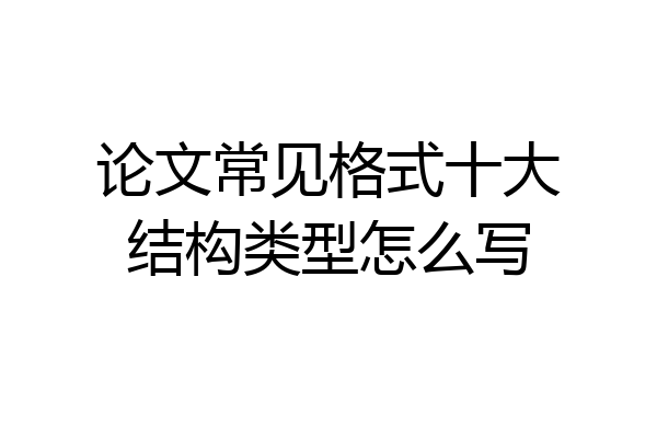 论文常见格式十大结构类型怎么写